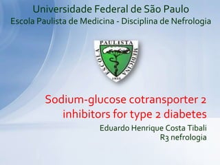 Eduardo Henrique Costa Tibali
R3 nefrologia
Sodium-glucose cotransporter 2
inhibitors for type 2 diabetes
Universidade Federal de São Paulo
Escola Paulista de Medicina - Disciplina de Nefrologia
 