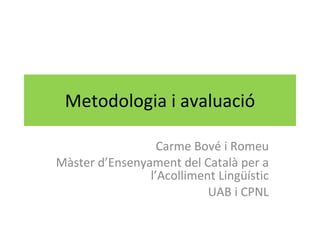 Metodologia i avaluació Carme Bové i Romeu Màster d’Ensenyament del Català per a l’Acolliment Lingüístic UAB i CPNL 
