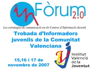 Trobada d’Informadors juvenils de la Comunitat Valenciana 15,16 i 17 de novembre de 2007 Les estrategies de comunicació en els Centres d’Informació Juvenil   