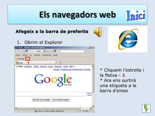 Els navegadors web
Afegeix a la barra de preferits

1. Obrim el Explorer




                                  * Cliquem l’estrella i
                                  la fletxa - 1
                                  * Ara ens surtirà
                                  una etiqueta a la
                                  barra d’eines
 