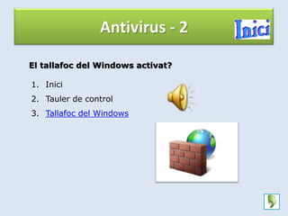 Antivirus - 2

El tallafoc del Windows activat?

1. Inici
2. Tauler de control
3. Tallafoc del Windows
 