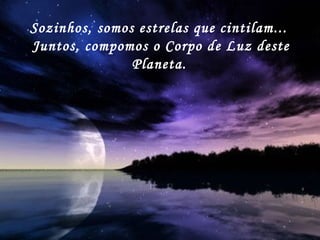 Sozinhos, somos estrelas que cintilam...  Juntos, compomos o Corpo de Luz deste Planeta.   