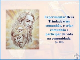 Experimentar Deus
Trindade é ser
comunhão, é criar
comunhão e
participar da vida
na comunidade.
(n. 102)
 