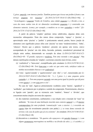 125
3_pisos, amarela, com imensas janelas. Também gostava que tivesse um jardim à frente e um
terraço pequeno nas traseiras” [Li-2014.2/n°21/F-18/A1-C1-(Dc2/Dm1)=04]; e
“Aconchegante e pequena! Venho de Coimbra, uma cidade pequena (...). Devido a isto, a
casa dos meus sonhos tem de ter dimensões socialmente pequenas (...) construída com
elementos naturais, (como), por exemplo, a madeira ou os tons castanhos e verdes” [Li-
2014.2/n°27/F-17/A2-C3-(Dc3/Dm2)=08].
A partir da palavra ‘simples’ partiram várias subdivisões, algumas delas com
reconexões subsequentes. Num dos ramos dessa composição, ‘espaço’ e ‘piscina’, a
aproximação entre ‘piscina’ e ‘jardim’ é praticamente natural, porém, houve junção de
elementos com significados pouco afins com ‘piscina’ no ramo ‘moderno/estética’, ‘linha’,
‘clássico’. Ocorre que a palavra ‘moderno’, presente em apenas sete textos, esteve
acompanhada de ‘piscina’ em três deles, havendo, portanto, considerável percentual de
relação entre ambas, demonstrada no exemplo da aluna Li-2014.2/n°30/F-18/A1-C2-
(Dc2/Dm2)=05: “É grande, espaçosa e moderna. Tem uma varanda e uma piscina”. Nas
demais ramificações oriundas de ‘simples’, ocorreram conexões mais triviais, como:
(i) ‘confortável’ e ‘bem-estar’, exemplificadas pelo estudante Li-2014.2/n°07/M-21/A1-
C2-(Dc3/Dm2)=06: Terá bem-estar a cada vez que entro nela, satisfazer todas as
minhas necessidades básicas e ser confortável;
(ii) ‘vista’, ‘quarto/varanda’ e ‘quarto/exterior’ com ‘alto’ e ‘cor’, mencionadas por Li-
2014.2/n°02/F-19/A1-C1-(Dc2/Dm2)=04: “(...) 2_pisos (...) uma pequena porta
castanha (...). Tem uma pequena varanda com uma porta igual às janelas que dá para
o meu quarto (...) com vista para o céu”.
No caso de ‘sala’, ligam-se primeiramente vocábulos como ‘lareira’, ‘agradável’ e
‘acolhedor’, que traduzem por si próprios o sentido da composição. Posteriormente, observa-
se ligação com ‘parede’, que se reconecta com ‘madeira’, ‘branco’ e ‘divisão’, que
concentram muitas citações em torno dos aspectos:
(i) dos materiais constituintes, acabamentos e sua relação com a inserção da “casa” no
ambiente: “Se trata de uma habitação inserida num contexto natural (...). O interior
contemporâneo faz uma profunda ‘comunicação’ com o exterior. (...) revestida em
capoto [tipo de revestimento parecido com pedra] (...) se trata duma extensão do
terreno e da casa de pedra que já era existente”, do estudante 2014.2/n°15/M-35/A1-
C2-(Dc3/Dm3)=06;
(ii) decorativos e cromáticos: “Os quartos são espaçosos e de paredes brancas (...) com
alguns pormenores marroquinos na mobília e na divisão da sala (...). A cozinha (...)
 