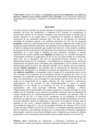 CARVALHO, Giuliano Orsi Marques. La iniciación en proyecto de arquitectura: un estudio con
docentes y alumnos en tres escuelas en Brasil y una en Portugal. Tesis de Doctorado. Programa de
Posgraduación en Arquitectura y Urbanismo. Universidad Federal del Rio Grande do Norte. 2016.
346p.
RESUMEN
Esa tesis investiga elementos que pueden subsidiar la enseñanza de Proyecto en los primeros
semestres del curso de Arquitectura y Urbanismo (AU) llevando en consideración lo
conocimiento anterior de los alumnos, entendido como potencial punto de partida para el
proceso educativo en ese campo frente a la importancia de fomentar la ampliación del
background de los estudiantes iniciantes (EI). Con base en esa premisa, de cuestiones
vinculadas de enseñanza general y de enseñanza particulares de AU, hay las siguientes
preguntas: ¿Cómo los conocimientos previos de los alumnos, adquiridos por medio de sus
experiencias (principalmente espaciales), son trabajados en las disciplinas iniciales del curso?;
¿Cuáles los enfoques más apropiados para realizar esas lecturas?; ¿Cómo puede la enseñanza
de proyecto tener provecho de esas informaciones para incorporalas al proceso de enseñanza y
aprendizaje en el área? Dada la amplitud de estas cuestiones, asumimos el carácter
exploratorio del estudio, teniendo como hipótesis de trabajo que: (i) es posible investigar las
singularidades existentes en grupo/clases de EIs en AU, las cuales pueden ser evidenciadas,
sobre todo, por la percepción del sitio de procedencia/vivencia cotidiana y por los
dibujos/textos hechos por los estudiantes.; (ii) actualmente los resúmenes de las disciplinas
introductorias de proyecto poco contemplan tales singularidades; (iii) el contacto con estas
informaciones puede favorecer una adecuada abordaje de los alumnos por los profesores.
Nuestro objetivo principal es dar subsidios para la construcción de directrices para las
disciplinas de introducción a la enseñanza de proyecto de arquitectura en los cursos de AU.
Son objetivos específicos: (i) comprender como el estudio de lo conocimiento previo de los
EIs se inserta en los resúmenes de las disciplinas iniciales de proyecto de cursos de AU
brasileños; (ii) comprender los ojales de los docentes de las disciplinas iniciales de proyección
sobre ese conocimiento; y (iii) investigar los conocimientos previos de los EIs de AU por
medio de la comprensión de su origen, ambientes de vida, repertorio y preferencias
arquitectónicas. En ese contexto, la tesis metodológicamente se apoya en revisión
bibliográfica en los campos de la enseñanza de AU, de la pedagogía y disciplinas
suplementares, tales como psicología ambiental, filosofía, sociología y historia.
Empíricamente fueron desarrollados dos estudios autónomos. El primer investigó 54 cursos
públicos de AU brasileños con la intención de identificar relaciones entre las disciplinas de
carácter introductorio, las cualificaciones/perfiles de los docentes y las opiniones sobre el
background de los EIs y el modo de los considéralos en las disciplinas de iniciación
proyectual. El según asumió el formato de estudio de caso múltiplo desarrollado con los EIs
de cuatro diferentes escuelas de arquitectura, en los cuales se investigó sus lecturas sobre el
ambiente en que viven y algunos productos (dibujos y textos) hechos en atelier en la
Universidad de Lisboa (UL), y de las Universidades Federales de Tocantins (UFT), de Rio
Grande do Norte (UFRN) y de Juiz de Fora (UFJF). Los resultados obtenidos demuestran en
parte las hipótesis y dan subsidios iniciales para la construcción de directrices pedagógicas
direccionadas a promover una relación dialógica entre el repertorio que traeran los alumnos
principiantes y sus conocimientos que necesitan conocer cuando empiezan un curso de AU.
Palabras clave: Graduación de Arquitectura y Urbanismo; Enseñanza de proyecto
arquitectónico; Alumno principiante; Experiencia ambiental; Percepción ambiental.
 