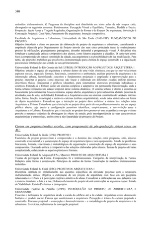 340
reduzidos tridimensionais. O Programa da disciplina será distribuído em trinta aulas de três tempos cada,
abrangendo os seguintes assuntos: Fundamentos: Percepção Visual e Equilíbrio; Tamanho, Medida e Escala;
Proporção: Seção Áurea e Traçado Regulador; Organização da Forma e do Espaço De arquitetura; Introdução à
Concepção Projetual: Casa Pátio; Pensamento De arquitetura: Intenção compositiva.
Faculdade de Arquitetura e Urbanismo, Universidade de São Paulo (FAU-USP): FUNDAMENTOS DE
PROJETO
Objetiva introduzir o aluno ao processo de elaboração do projeto de arquitetura e urbanismo, considerando a
amplitude oferecida pelo Departamento de Projeto através das suas cinco principais áreas de conhecimento:
projeto de edificações, planejamento, paisagismo, desenho industrial e programação visual. A disciplina visa
fortalecer a capacidade crítica e propositiva dos alunos, como futuros arquitetos e cidadãos. O curso tem como
foco a compreensão do espaço construído da cidade, sua arquitetura e as possibilidades de sua modificação. Para
tanto, são propostos trabalhos que envolvem a instrumentação para a leitura do espaço construído e a capacitação
para realizar intervenções no sentido de seu aprimoramento.
Universidade Federal do Rio Grande do Sul (UFRGS): INTRODUÇÃO AO PROJETO DE ARQUITETURA 1
Objetiva: estudar o espaço de arquitetura e urbano dentro de uma visão sistêmica, em que se inter-relacionam
aspectos sociais, espaciais, formais, funcionais, construtivos e ambientais; analisar projetos de arquitetura e de
intervenção urbana, identificando conceitos e fundamentos projetuais e ampliando a repertorização para o
projeto; exercitar o projeto, como processo não linear e elaborado em diferentes escalas; utilizar sistemas
descritivos físicos (maquetes) e gráficos (desenho), para sistematizar exercícios projetuais individuais e
coletivos. Entende-se o Urbano como um sistema complexo e adaptativo em permanente transformação, onde a
forma urbana representa um estado temporal deste sistema dinâmico. O sistema urbano é aberto e constitui-se
basicamente pelo subsistema físico (estruturas, espaço aberto, arquitetura) e pelo subsistema abstrato (sistema de
atividades, uso do solo, mobilidade). Entende-se a Arquitetura como um sistema constituído de variáveis internas
(sítio, forma, função, tecnologia) e variáveis externas (cultura arquitetônica), sendo estes sintetizados na forma
de objeto arquitetônico. Entende-se que a iniciação ao projeto deve enfatizar a síntese das relações entre
Arquitetura e Urbano. Entende-se que a iniciação ao projeto deve partir de um problema concreto, em um espaço
público aberto, cuja escala e configuração permitam identificar, empiricamente, a inter-relação entre a
Arquitetura e o Urbano. Entende-se que a iniciação ao projeto deve promover uma experiência em que o aluno
perceba a natureza sistêmica da abordagem do objeto de estudo, pela interdependência de suas características
arquitetônicas e urbanísticas, assim como a não linearidade do processo de Projeto.
Cursos em pequenas/médias escolas, com programa(s) de pós-graduação stricto sensu em
AU:
Universidade Federal de Goiás (UFG): PROJETO 1
Exercícios de projeto promovendo a compreensão e o domínio das relações entre programa, sítio, entorno
construído e/ou natural, e a composição do espaço de arquitetura típico e seu equipamento. Estudo de problemas
funcionais, formais, conceituais e metodológicos de organização e construção do espaço de arquitetura e seus
componentes. Discussão crítica e comparativa das soluções elaboradas pelos alunos. Temas de projetos de baixa
complexidade, enfatizando os aspectos plásticos e formais.
Universidade Federal de Alagoas (UFAL, Maceió): PROJETO DE ARQUITETURA 1
Teorias de percepção da Forma. Composições bi e tridimensionais. Categorias de interpretação da Forma.
Relações entre forma e composição. Princípios de análise da forma. Construção de modelos tridimensionais
reduzidos.
Universidade Federal do Ceará (UFC): PROJETO DE ARQUITETURA 1
Disciplina centrada no enfrentamento das questões específicas da atividade projetual com a necessária
instrumentação crítica. Objetiva a elaboração de um projeto de arquitetura com base em um programa
relacionado à vivência e à percepção empírico-intuitiva do aluno. Considerar a edificação nas suas relações com
o entorno imediato: o lote e a rua. O desenvolvimento do projeto deverá contemplar as seguintes etapas: Estudo
de Viabilidade, Estudo Preliminar e Anteprojeto.
Universidade Federal da Paraíba (UFPB): INTRODUÇÃO AO PROJETO DE ARQUITETURA E
URBANISMO
Conceito e definições de arquitetura desde a escala do edifício até a da cidade. Arquitetura como documento
histórico e produto social. Fatores que condicionam a arquitetura. Percepção e leitura do espaço projetado e
construído. Processo projetual – concepção e desenvolvimento – e metodologia de projeto de arquitetura e de
urbanismo. Exercícios preliminares de concepção projetual.
 