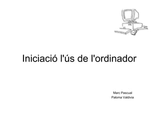 Iniciació l'ús de l'ordinador Marc Pascual Paloma Valdivia 