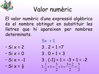 Valor numèric
El valor numèric d’una expressió algèbrica
és el nombre obtingut en substituir les
lletres que hi apareixen ...