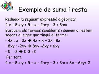 Exemple de suma i resta
Redueix la següent expressió algèbrica:
4·x + 8·x·y + 5 + x – 2·x·y – 3 + 3·x=
Busquem els termes ...