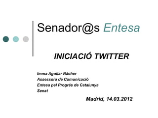 Senador@s Entesa

        INICIACIÓ TWITTER

Imma Aguilar Nàcher
Assessora de Comunicació
Entesa pel Progrés de Catalunya
Senat

                        Madrid, 14.03.2012
 