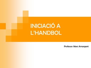 INICIACIÓ A
L’HANDBOL

              Professor: Marc Amargant
 