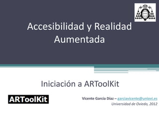 Accesibilidad y Realidad
      Aumentada



   Iniciación a ARToolKit
              Vicente García Díaz – garciavicente@uniovi.es
                                Universidad de Oviedo, 2012
 