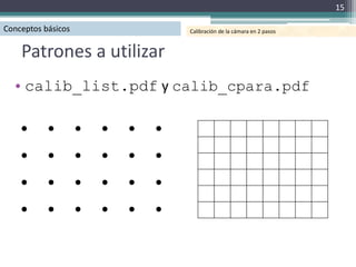 15

Conceptos básicos         Calibración de la cámara en 2 pasos



    Patrones a utilizar
  • calib_list.pdf y calib_cpara.pdf
 