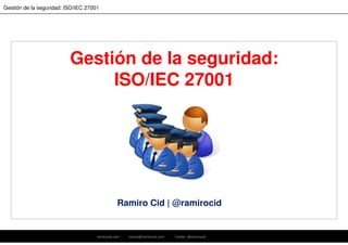 ramirocid.com ramiro@ramirocid.com Twitter: @ramirocid
Gestión de la seguridad: ISO/IEC 27001
Gestión de la seguridad:
ISO/IEC 27001
Ramiro Cid | @ramirocid
1
 