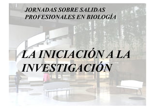 JORNADAS SOBRE SALIDAS
PROFESIONALES EN BIOLOGÍA




LA INICIACIÓN A LA
INVESTIGACIÓN
 
