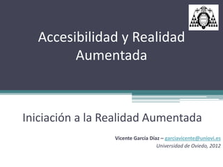 Accesibilidad y Realidad
        Aumentada



Iniciación a la Realidad Aumentada
                 Vicente García Díaz – garciavicente@uniovi.es
                                   Universidad de Oviedo, 2012
 