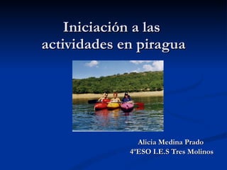 Iniciación a las  actividades en piragua Alicia Medina Prado 4ºESO I.E.S Tres Molinos 