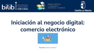 Iniciación al negocio digital:
comercio electrónico
Ponente: Emilio José Pérez
 