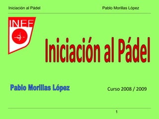 Iniciación al Pádel Pablo Morillas López
1
Curso 2008 / 2009
 