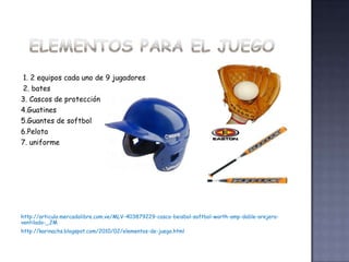 1. 2 equipos cada uno de 9 jugadores
2. bates
3. Cascos de protección
4.Guatines
5.Guantes de softbol
6.Pelota
7. uniforme




http://articulo.mercadolibre.com.ve/MLV-403879229-casco-beisbol-softbol-worth-amp-doble-orejera-
ventilado-_JM
http://karinachs.blogspot.com/2010/02/elementos-de-juego.html
 