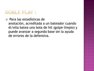     Para las estadísticas de
    anotación, acreditada a un bateador cuando
    él/ella batea una bola de hit (golpe limpio) y
    puede avanzar a segunda base sin la ayuda
    de errores de la defensiva.
 