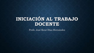 INICIACIÓN AL TRABAJO
DOCENTE
Profe. José René Díaz Hernández
 