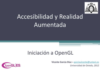 Accesibilidad y Realidad
      Aumentada



   Iniciación a OpenGL
             Vicente García Díaz – garciavicente@uniovi.es
                               Universidad de Oviedo, 2012
 
