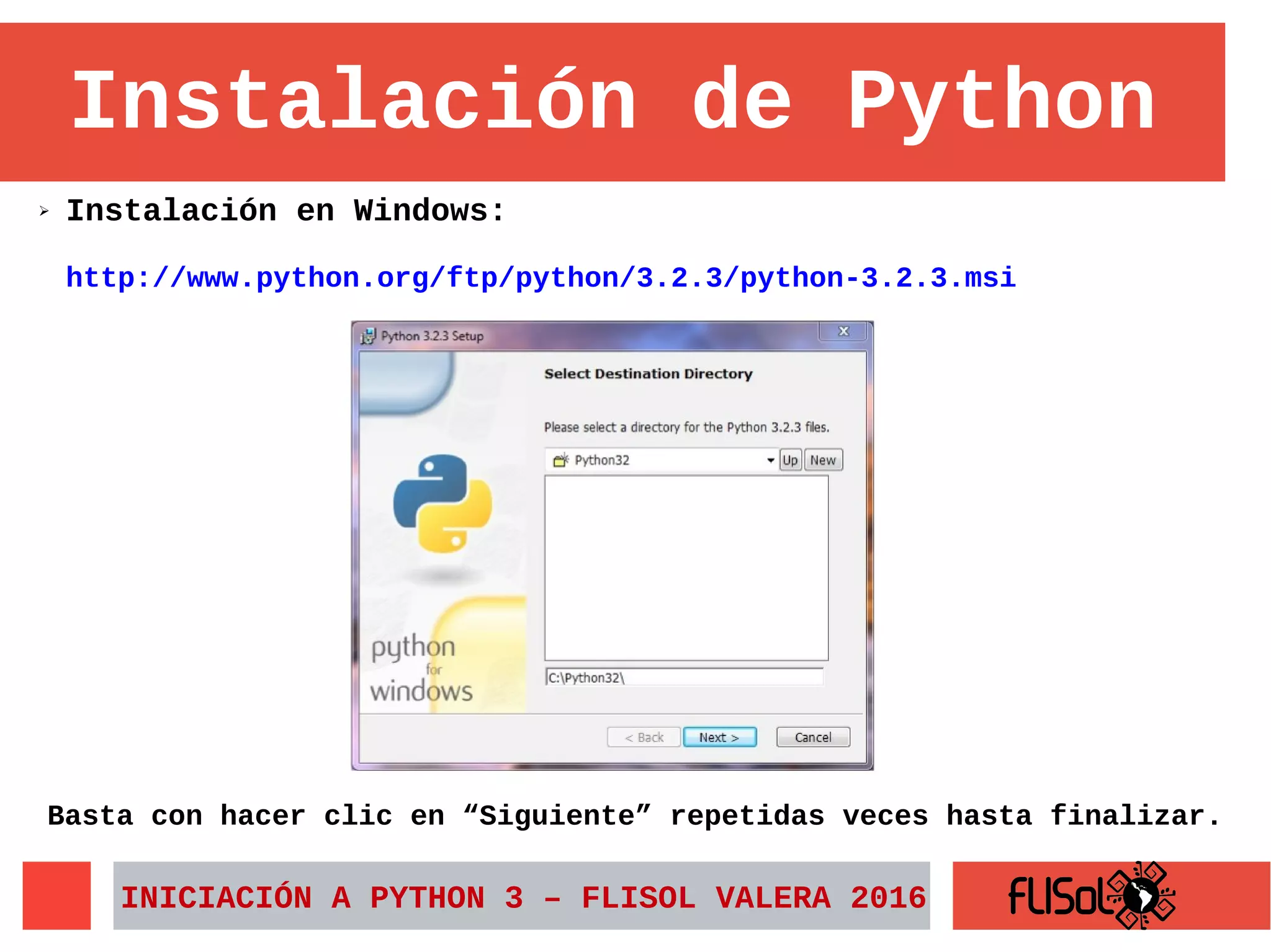 Instalación de Python
➢ Instalación en Windows:
http://www.python.org/ftp/python/3.2.3/python-3.2.3.msi
Basta con hacer clic en “Siguiente” repetidas veces hasta finalizar.
INICIACIÓN A PYTHON 3 – FLISOL VALERA 2016
 