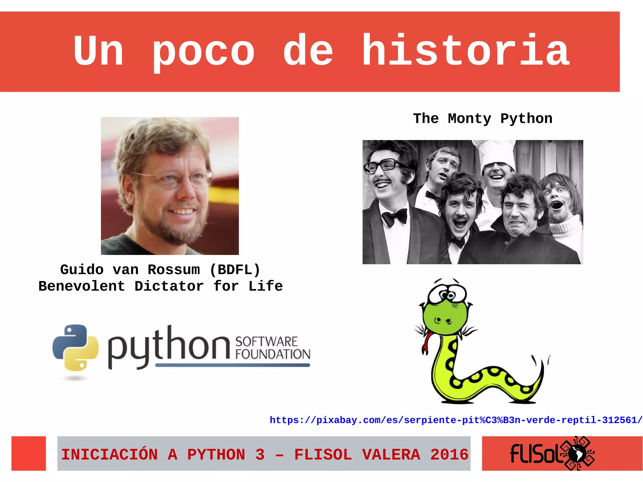 Guido van Rossum (BDFL)
Benevolent Dictator for Life
Un poco de historia
The Monty Python
INICIACIÓN A PYTHON 3 – FLISOL VALERA 2016
https://pixabay.com/es/serpiente-pit%C3%B3n-verde-reptil-312561/
 