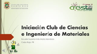Iniciación Club de Ciencias
e Ingeniería de Materiales
Escuela Superior Inés María Mendoza
Cabo Rojo, PR
 