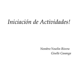 Iniciación de Actividades!
Nombre:Yoselin Rivera
Giselle Casanga
 
