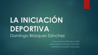 LA INICIACIÓN
DEPORTIVA
Domingo Blázquez Sánchez
JUAN DAVID RODRÍGUEZ SUÁREZ
JUAN MANUEL GONZÁLEZ OCAMPO
JEFFERSON PULGARÍN MONCADA
 