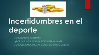 Incertidumbres en el
deporte
¿QUE DEPORTE ENSEÑAR?
¿POR QUE NO BUSCAR NUEVAS ALTERNATIVAS?
¿QUÉ QUEREMOS BUSCAR CON EL DEPORTE ESCOLAR?
 