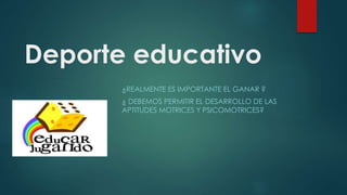 Deporte educativo
¿REALMENTE ES IMPORTANTE EL GANAR ?
¿ DEBEMOS PERMITIR EL DESARROLLO DE LAS
APTITUDES MOTRICES Y PSICOMOTRICES?
 