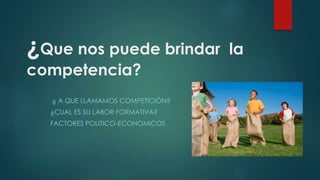 ¿Que nos puede brindar la
competencia?
¿ A QUE LLAMAMOS COMPETICIÓN?
¿CUAL ES SU LABOR FORMATIVA?
FACTORES POLITICO-ECONOMICOS
 