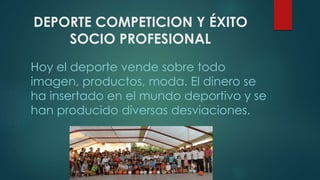 DEPORTE COMPETICION Y ÉXITO
SOCIO PROFESIONAL
Hoy el deporte vende sobre todo
imagen, productos, moda. El dinero se
ha insertado en el mundo deportivo y se
han producido diversas desviaciones.
 