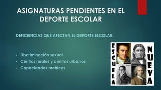 ASIGNATURAS PENDIENTES EN EL
DEPORTE ESCOLAR
DEFICIENCIAS QUE AFECTAN EL DEPORTE ESCOLAR:
• Discriminación sexual
• Centros rurales y centros urbanos
• Capacidades motrices
 