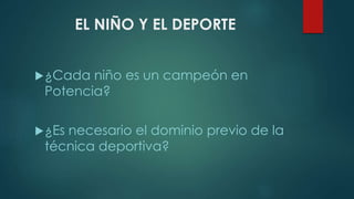 EL NIÑO Y EL DEPORTE
¿Cada niño es un campeón en
Potencia?
¿Es necesario el dominio previo de la
técnica deportiva?
 