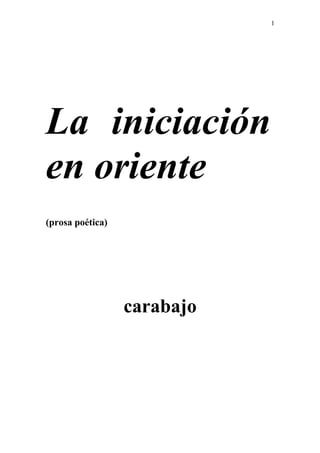 1




La iniciación
en oriente
(prosa poética)




                  carabajo
 