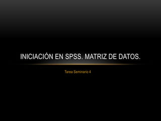 Tarea Seminario 4
INICIACIÓN EN SPSS. MATRIZ DE DATOS.
 
