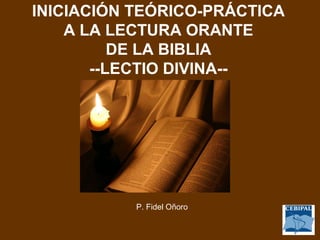 INICIACIÓN TEÓRICO-PRÁCTICA
    A LA LECTURA ORANTE
          DE LA BIBLIA
       --LECTIO DIVINA--




           P. Fidel Oñoro
 
