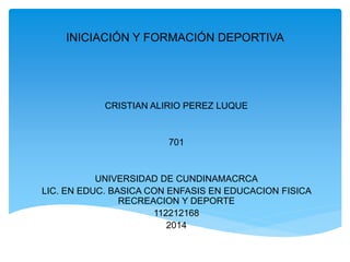 INICIACIÓN Y FORMACIÓN DEPORTIVA
CRISTIAN ALIRIO PEREZ LUQUE
701
UNIVERSIDAD DE CUNDINAMACRCA
LIC. EN EDUC. BASICA CON ENFASIS EN EDUCACION FISICA
RECREACION Y DEPORTE
112212168
2014
 