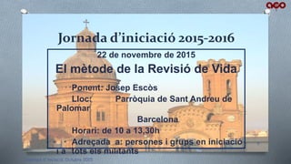 Jornada d’iniciació 2015-2016
22 de novembre de 2015
El mètode de la Revisió de Vida
Ponent: Josep Escòs
Lloc: Parròquia de Sant Andreu de
Palomar
Barcelona
Horari: de 10 a 13,30h
Adreçada a: persones i grups en iniciació
i a tots els militants
Comissió d'iniciació. Octubre 2015
9
 