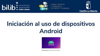 Iniciación al uso de dispositivos
Android
Ponente: Emilio José Pérez
 