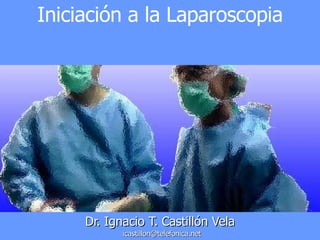 Dr. Ignacio T. Castillón Vela   [email_address] Iniciación a la Laparoscopia 