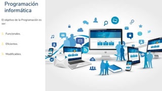 Programación
informática
4
El objetivo de la Programación es
ser:
1. Funcionales.
2. Eficientes.
3. Modificables.
 