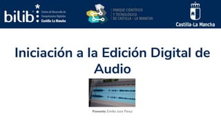 Iniciación a la Edición Digital de
Audio
Ponente: Emilio José Pérez
 