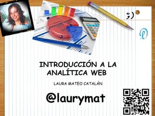 INTRODUCCIÓN A LA
ANALÍTICA WEB
LAURA MATEO CATALÁN
@laurymat
 