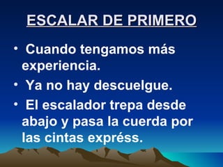 ESCALAR DE PRIMERO Cuando tengamos más experiencia. Ya no hay descuelgue. El escalador trepa desde abajo y pasa la cuerda por las cintas expréss. 