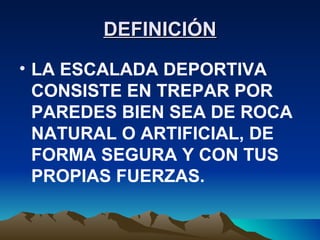 DEFINICIÓN LA ESCALADA DEPORTIVA CONSISTE EN TREPAR POR PAREDES BIEN SEA DE ROCA NATURAL O ARTIFICIAL, DE FORMA SEGURA Y CON TUS PROPIAS FUERZAS. 